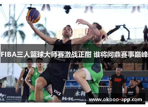 FIBA三人篮球大师赛激战正酣 谁将问鼎赛事巅峰