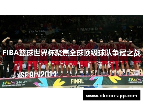 FIBA篮球世界杯聚焦全球顶级球队争冠之战