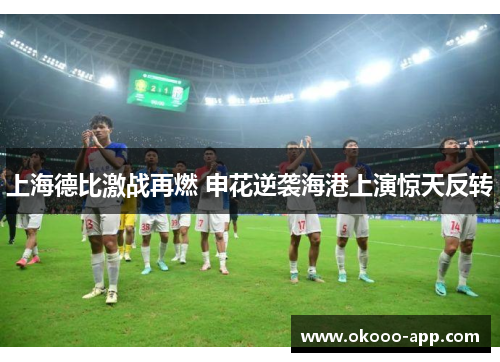 上海德比激战再燃 申花逆袭海港上演惊天反转