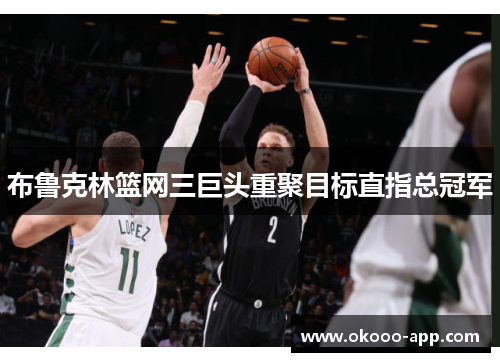 布鲁克林篮网三巨头重聚目标直指总冠军