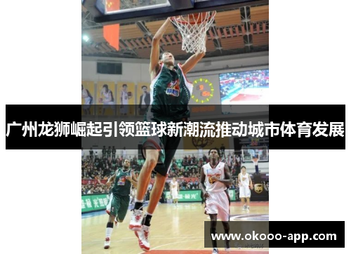 广州龙狮崛起引领篮球新潮流推动城市体育发展