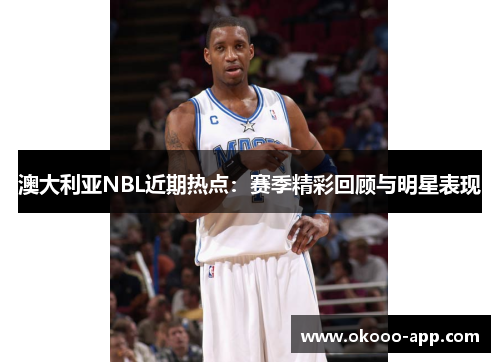 澳大利亚NBL近期热点：赛季精彩回顾与明星表现