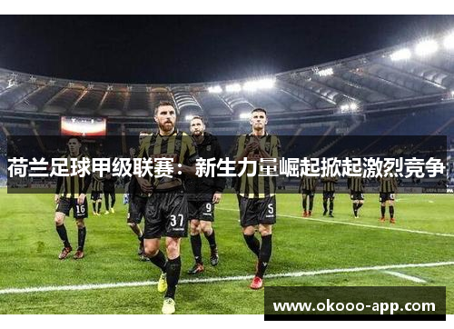 荷兰足球甲级联赛：新生力量崛起掀起激烈竞争