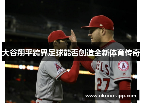 大谷翔平跨界足球能否创造全新体育传奇