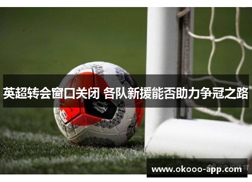 英超转会窗口关闭 各队新援能否助力争冠之路