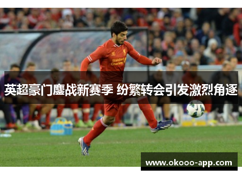 英超豪门鏖战新赛季 纷繁转会引发激烈角逐