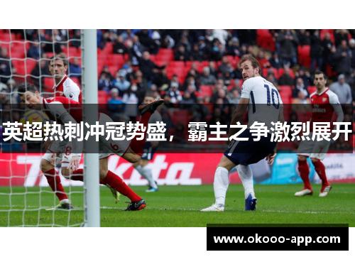 英超热刺冲冠势盛，霸主之争激烈展开