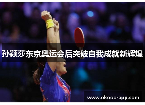 孙颖莎东京奥运会后突破自我成就新辉煌