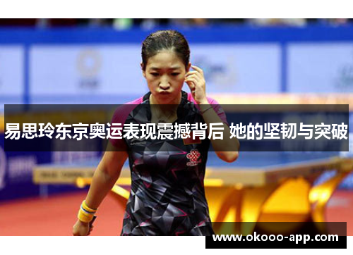 易思玲东京奥运表现震撼背后 她的坚韧与突破